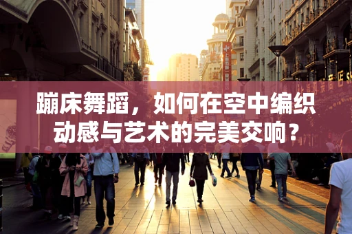 蹦床舞蹈，如何在空中编织动感与艺术的完美交响？