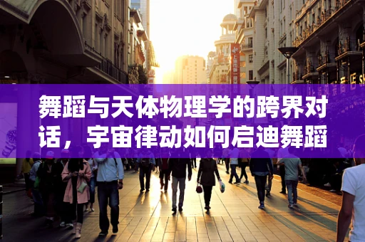 舞蹈与天体物理学的跨界对话，宇宙律动如何启迪舞蹈编排？