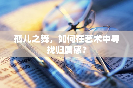 孤儿之舞，如何在艺术中寻找归属感？