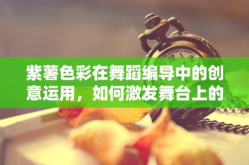 紫薯色彩在舞蹈编导中的创意运用，如何激发舞台上的视觉盛宴？