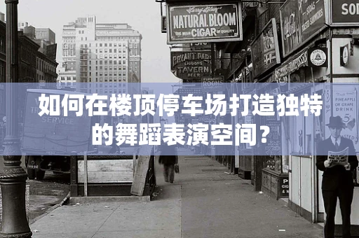 如何在楼顶停车场打造独特的舞蹈表演空间？