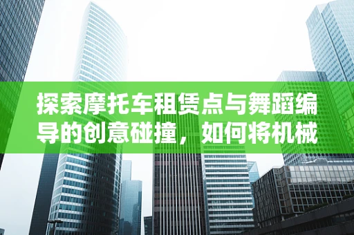 探索摩托车租赁点与舞蹈编导的创意碰撞，如何将机械美学融入舞蹈编排？