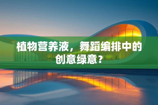 植物营养液，舞蹈编排中的创意绿意？