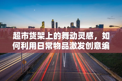 超市货架上的舞动灵感，如何利用日常物品激发创意编舞？