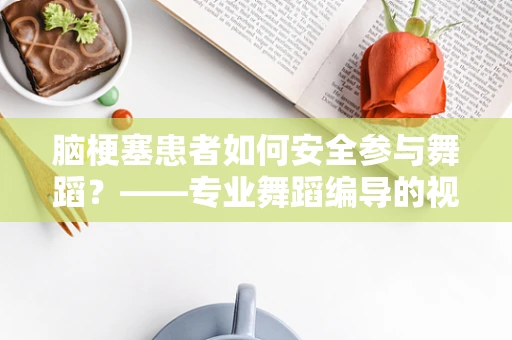 脑梗塞患者如何安全参与舞蹈？——专业舞蹈编导的视角