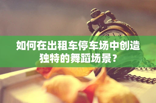 如何在出租车停车场中创造独特的舞蹈场景？