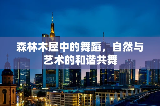 森林木屋中的舞蹈，自然与艺术的和谐共舞