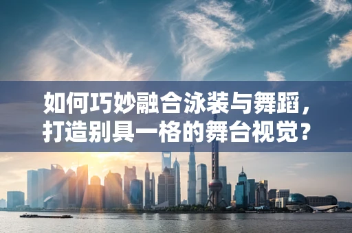 如何巧妙融合泳装与舞蹈，打造别具一格的舞台视觉？