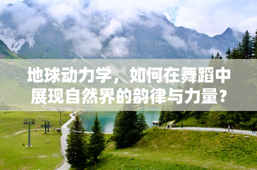 地球动力学，如何在舞蹈中展现自然界的韵律与力量？