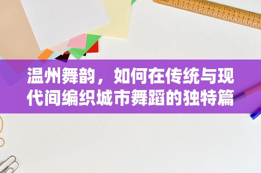 温州舞韵，如何在传统与现代间编织城市舞蹈的独特篇章？