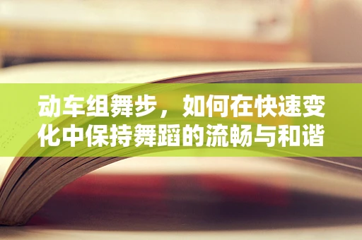 动车组舞步，如何在快速变化中保持舞蹈的流畅与和谐？