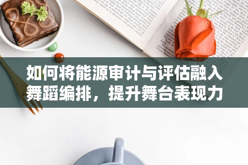 如何将能源审计与评估融入舞蹈编排，提升舞台表现力？