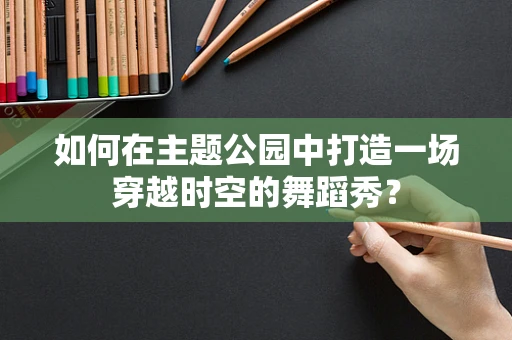 如何在主题公园中打造一场穿越时空的舞蹈秀？