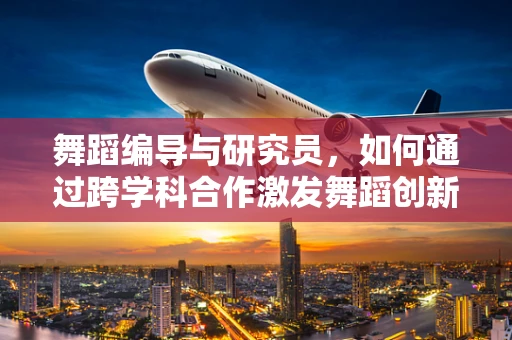 舞蹈编导与研究员，如何通过跨学科合作激发舞蹈创新？