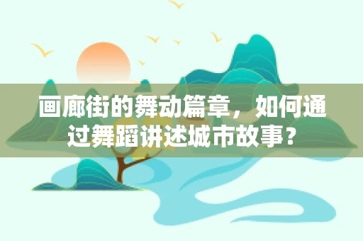 画廊街的舞动篇章，如何通过舞蹈讲述城市故事？