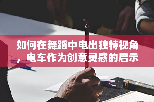 如何在舞蹈中电出独特视角，电车作为创意灵感的启示