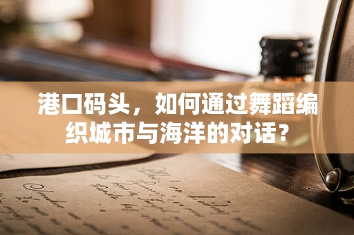 港口码头，如何通过舞蹈编织城市与海洋的对话？
