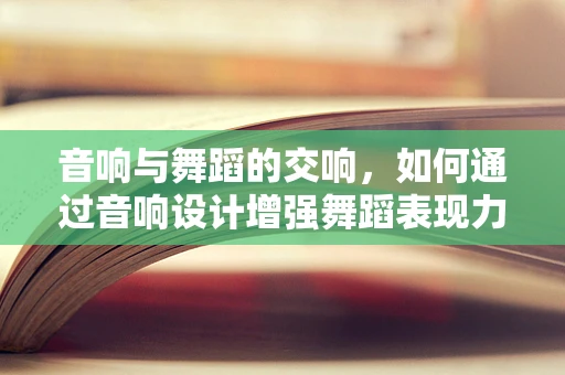 音响与舞蹈的交响，如何通过音响设计增强舞蹈表现力？