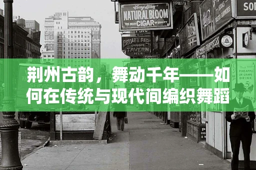 荆州古韵，舞动千年——如何在传统与现代间编织舞蹈新篇章？