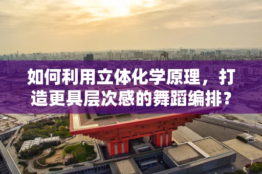 如何利用立体化学原理，打造更具层次感的舞蹈编排？
