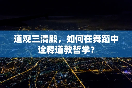 道观三清殿，如何在舞蹈中诠释道教哲学？