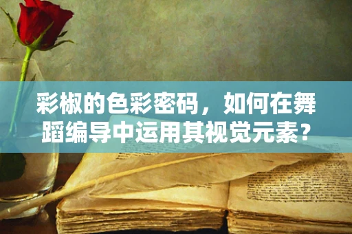 彩椒的色彩密码，如何在舞蹈编导中运用其视觉元素？