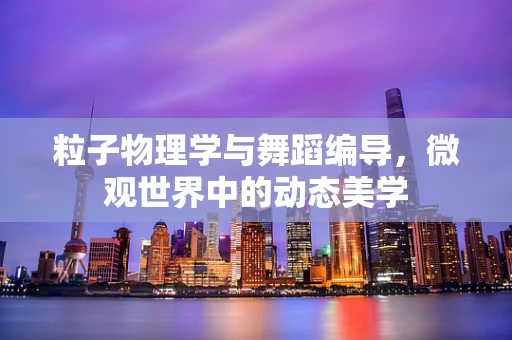 粒子物理学与舞蹈编导，微观世界中的动态美学