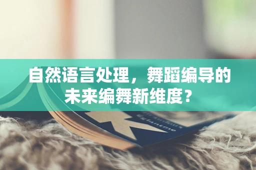 自然语言处理，舞蹈编导的未来编舞新维度？
