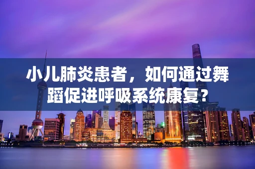 小儿肺炎患者，如何通过舞蹈促进呼吸系统康复？