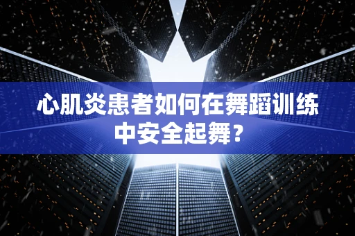 心肌炎患者如何在舞蹈训练中安全起舞？