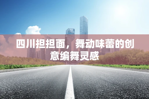 四川担担面，舞动味蕾的创意编舞灵感