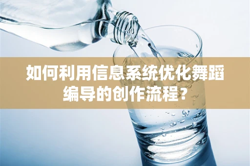 如何利用信息系统优化舞蹈编导的创作流程？