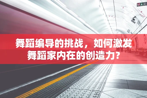 舞蹈编导的挑战，如何激发舞蹈家内在的创造力？