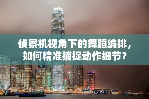 侦察机视角下的舞蹈编排，如何精准捕捉动作细节？