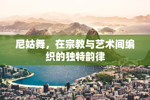 尼姑舞，在宗教与艺术间编织的独特韵律
