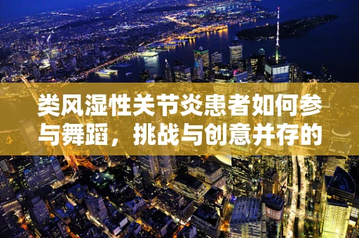 类风湿性关节炎患者如何参与舞蹈，挑战与创意并存的舞蹈编排策略