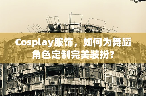 Cosplay服饰，如何为舞蹈角色定制完美装扮？