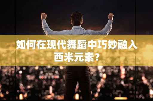如何在现代舞蹈中巧妙融入西米元素？