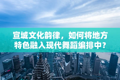 宣城文化韵律，如何将地方特色融入现代舞蹈编排中？