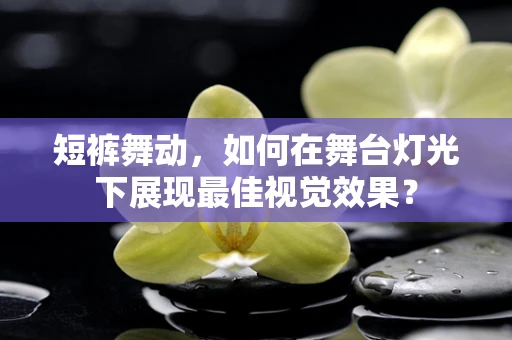 短裤舞动，如何在舞台灯光下展现最佳视觉效果？