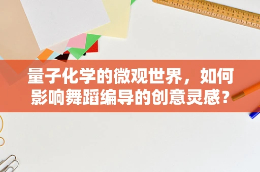 量子化学的微观世界，如何影响舞蹈编导的创意灵感？