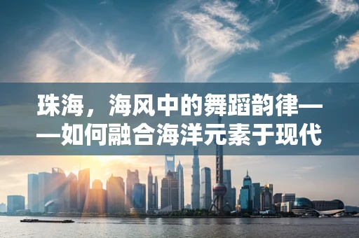 珠海，海风中的舞蹈韵律——如何融合海洋元素于现代舞创作？