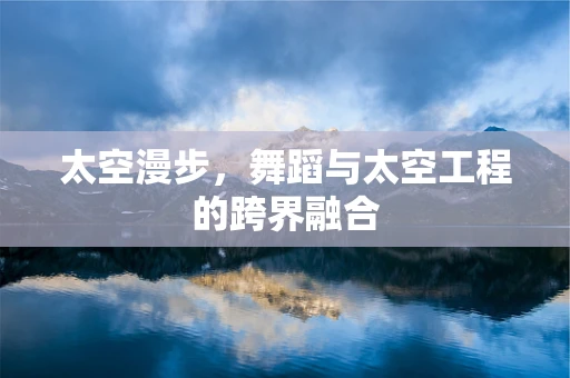 太空漫步，舞蹈与太空工程的跨界融合