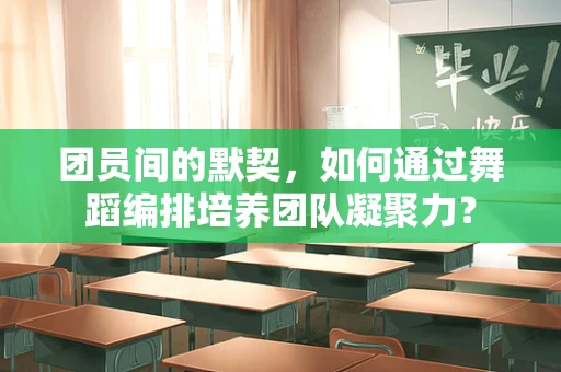 团员间的默契，如何通过舞蹈编排培养团队凝聚力？