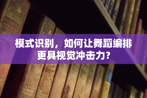 模式识别，如何让舞蹈编排更具视觉冲击力？
