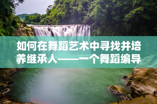 如何在舞蹈艺术中寻找并培养继承人——一个舞蹈编导的视角
