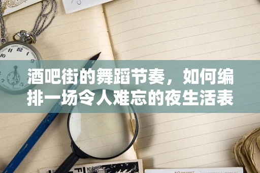 酒吧街的舞蹈节奏，如何编排一场令人难忘的夜生活表演？