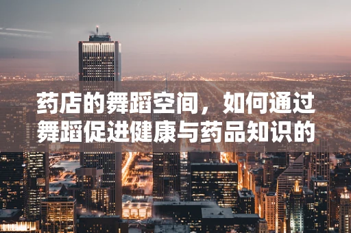 药店的舞蹈空间，如何通过舞蹈促进健康与药品知识的融合？