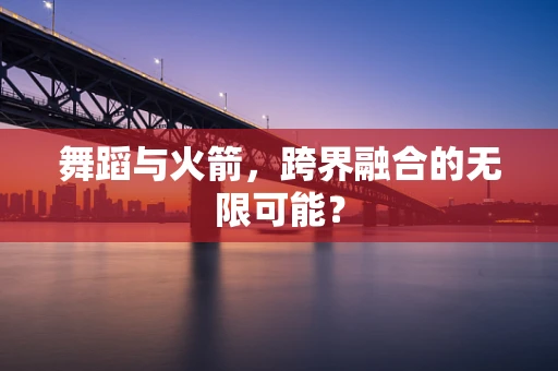 舞蹈与火箭，跨界融合的无限可能？