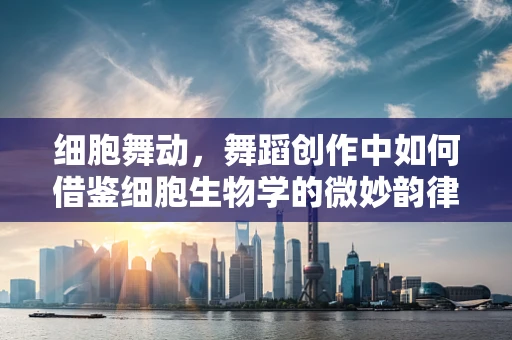 细胞舞动，舞蹈创作中如何借鉴细胞生物学的微妙韵律？